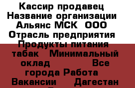 Кассир-продавец › Название организации ­ Альянс-МСК, ООО › Отрасль предприятия ­ Продукты питания, табак › Минимальный оклад ­ 30 000 - Все города Работа » Вакансии   . Дагестан респ.,Дагестанские Огни г.